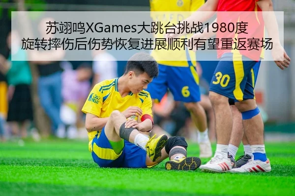 苏翊鸣XGames大跳台挑战1980度旋转摔伤后伤势恢复进展顺利有望重返赛场