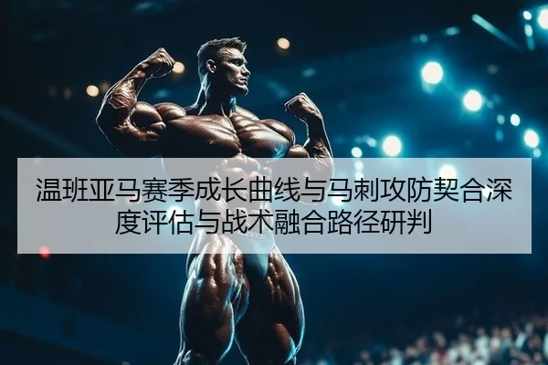 温班亚马赛季成长曲线与马刺攻防契合深度评估与战术融合路径研判