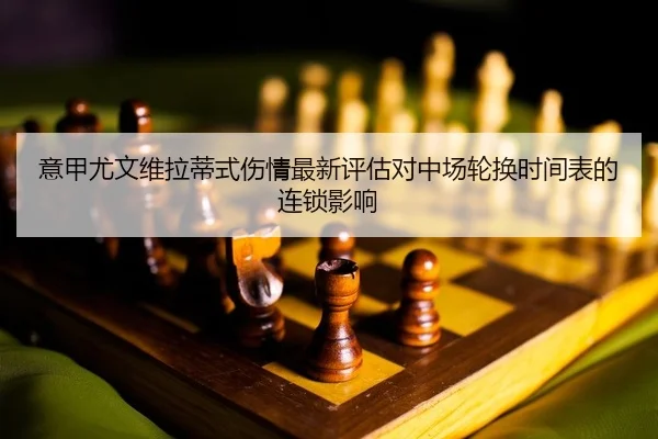 意甲尤文维拉蒂式伤情最新评估对中场轮换时间表的连锁影响